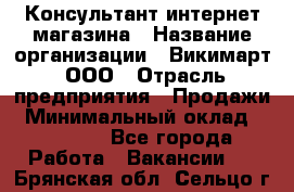 Консультант интернет магазина › Название организации ­ Викимарт, ООО › Отрасль предприятия ­ Продажи › Минимальный оклад ­ 15 000 - Все города Работа » Вакансии   . Брянская обл.,Сельцо г.